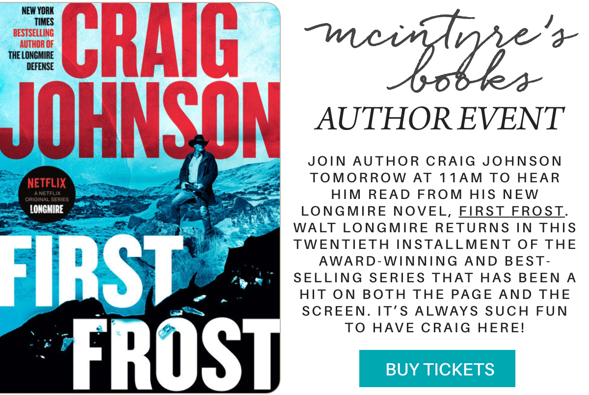 mcintyre’s books AUTHOR EVENT join author craig johnson tomorrow at 11am to hear him read from his new longmire novel, first frost. Walt Longmire returns in this twentieth installment of the award-winning and best-selling series that has been a hit on both the page and the screen. it’s always such fun to have craig here! BUY TICKETS