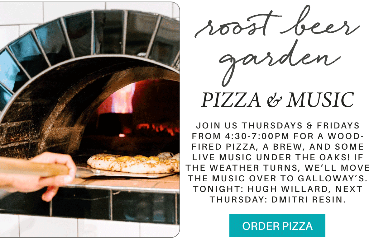 roost beer garden PIZZA & MUSIC join us thursdays & fridays from 4:30-7:00pm for a wood-fired pizza, a brew, and some live music under the oaks! if the weather turns, we’ll move the music over to galloway’s. tonight: hugh willard, next thursday: dmitri resin. ORDER PIZZA