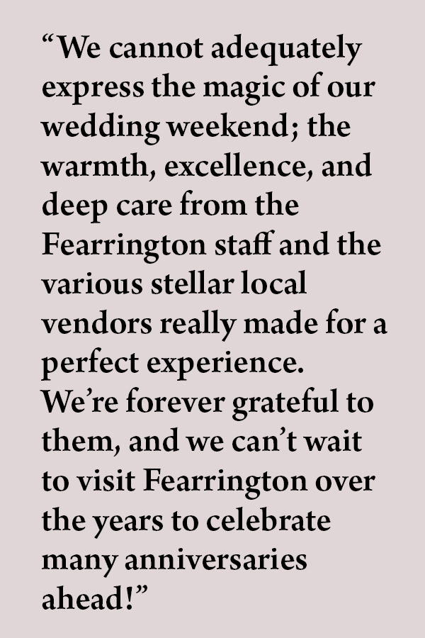 Black text on a light gray background reads, "We cannot adequately express the magic of our wedding weekend; the warmth, excellence, and deep care from the Fearrington staff and the various stellar local vendors really made for a perfect experience. We’re forever grateful to them, and we can’t wait to visit Fearrington over the years to celebrate many anniversaries ahead!. Fearrington Village