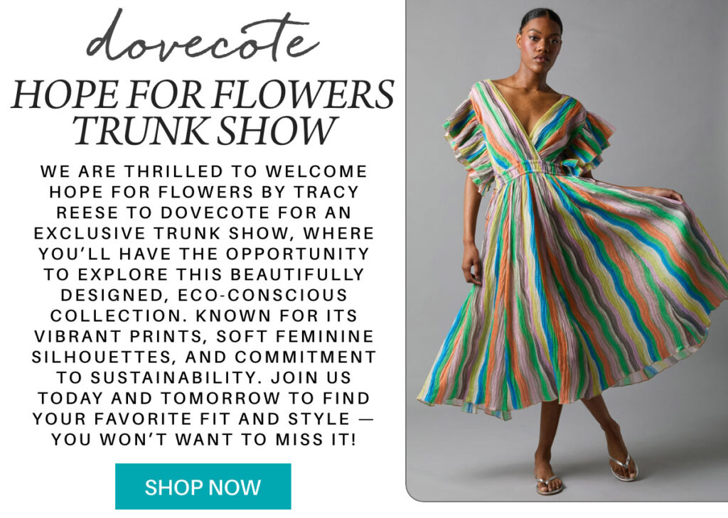 Flyer for a trunk show featuring a woman in a colorful striped wrap dress, with text highlighting an eco-conscious fashion collection by Hope for Flowers at Dovecote. Button at bottom reads "Shop Now." "We are thrilled to welcome Hope for Flowers by Tracy Reese to Dovecote for an exclusive trunk show, where you’ll have the opportunity to explore this beautifully designed, eco-conscious collection. Known for its vibrant prints, soft feminine silhouettes, and commitment to sustainability. join us today and tomorrow to find your favorite fit and style — you won’t want to miss it!" Fearrington Village