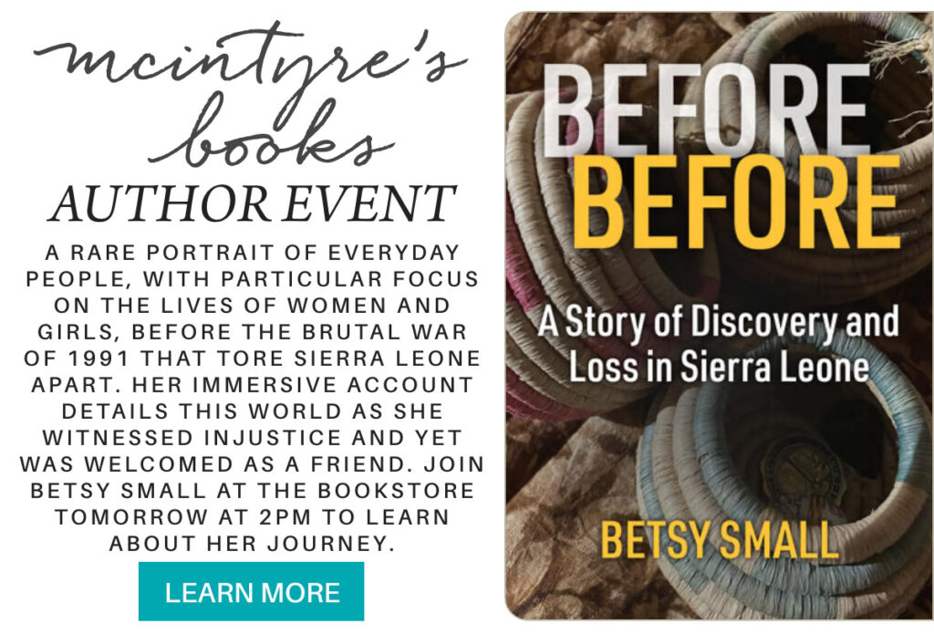 Promotional image for "Before Before: A Story of Discovery and Loss in Sierra Leone" by Betsy Small, with event details about an author event at a bookstore to learn about her journey, and a "Learn More" button. "a rare portrait of everyday people, with particular focus on the lives of women and girls, before the brutal war of 1991 that tore sierra leone apart. her immersive account details this world as she witnessed injustice and yet was welcomed as a friend. join betsy small at the bookstore tomorrow at 2pm to learn about her journey." Fearrington Village