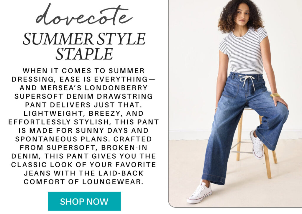 A woman wearing a white striped t-shirt and wide-leg drawstring jeans stands next to a white chair. Text promotes lightweight, breezy denim pants as a summer style staple. A turquoise "Shop Now" button is at the bottom. "When it comes to summer dressing, ease is everything—and MERSEA’s Londonberry Supersoft Denim Drawstring Pant delivers just that. Lightweight, breezy, and effortlessly stylish, this pant is made for sunny days and spontaneous plans. Crafted from supersoft, broken-in denim, this pant gives you the classic look of your favorite jeans with the laid-back comfort of loungewear." Fearrington Village
