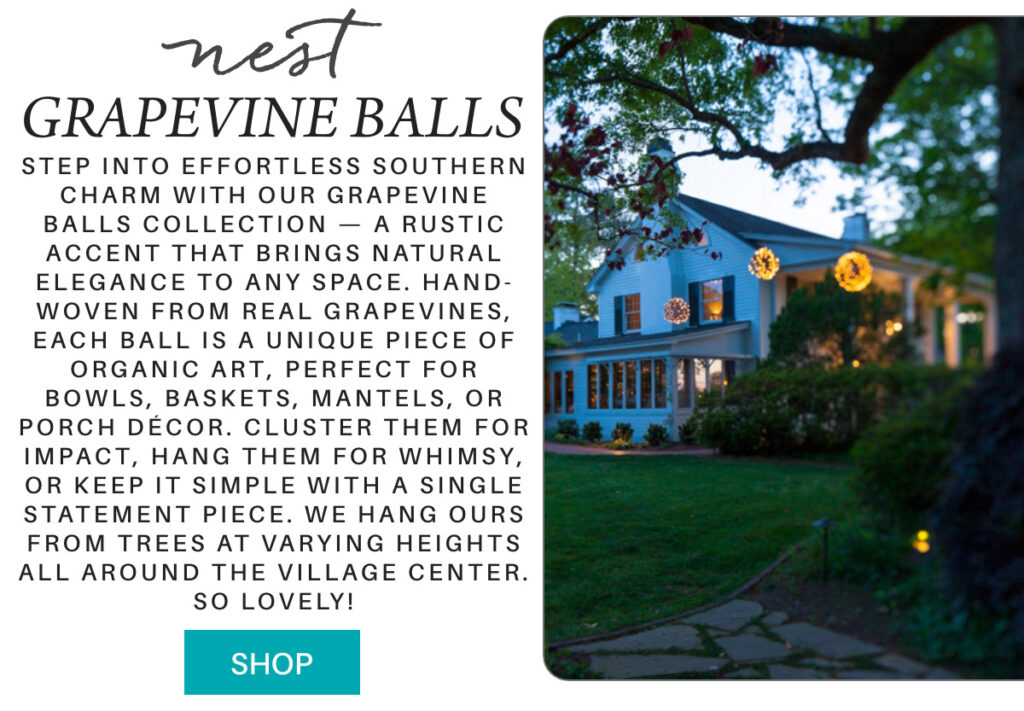 A twilight scene shows a house with glowing grapevine balls hanging from a tree. Beside the image, text describes the grapevine balls’ rustic charm and suggests decor ideas. A blue “SHOP” button appears at the bottom. "step into effortless Southern charm with our Grapevine Balls Collection — a rustic accent that brings natural elegance to any space. Hand-woven from real grapevines, each ball is a unique piece of organic art, perfect for bowls, baskets, mantels, or porch décor. Cluster them for impact, hang them for whimsy, or keep it simple with a single statement piece. we hang ours from trees at varying heights all around the village center. so lovely!" Fearrington Village