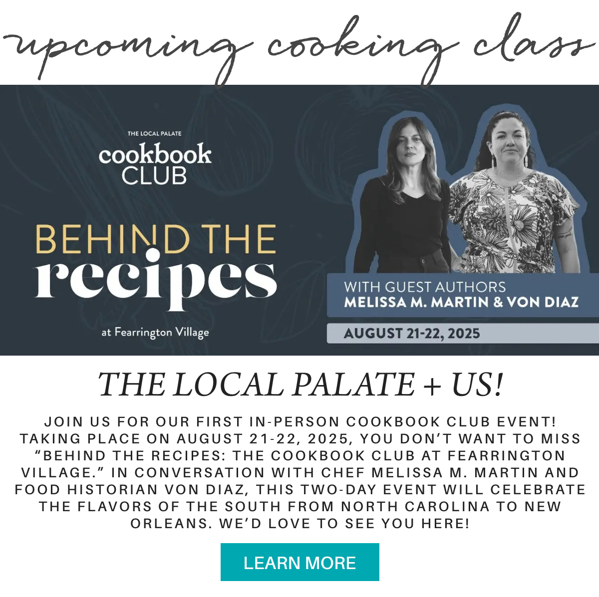 Promotional image for "Behind the Recipes: The Cookbook Club at Fearrington Village" featuring guest authors Melissa M. Martin and Von Diaz, with event dates of August 21-22, 2025, and a "Learn More" button. "Join us for our first in-person Cookbook Club event! Taking place on August 21-22, 2025, you don’t want to miss “Behind The Recipes: The Cookbook Club at Fearrington Village.” In conversation with chef Melissa M. Martin and food historian Von Diaz, this two-day event will celebrate the flavors of the South from North Carolina to New Orleans. we’d love to see you here!" Fearrington Village