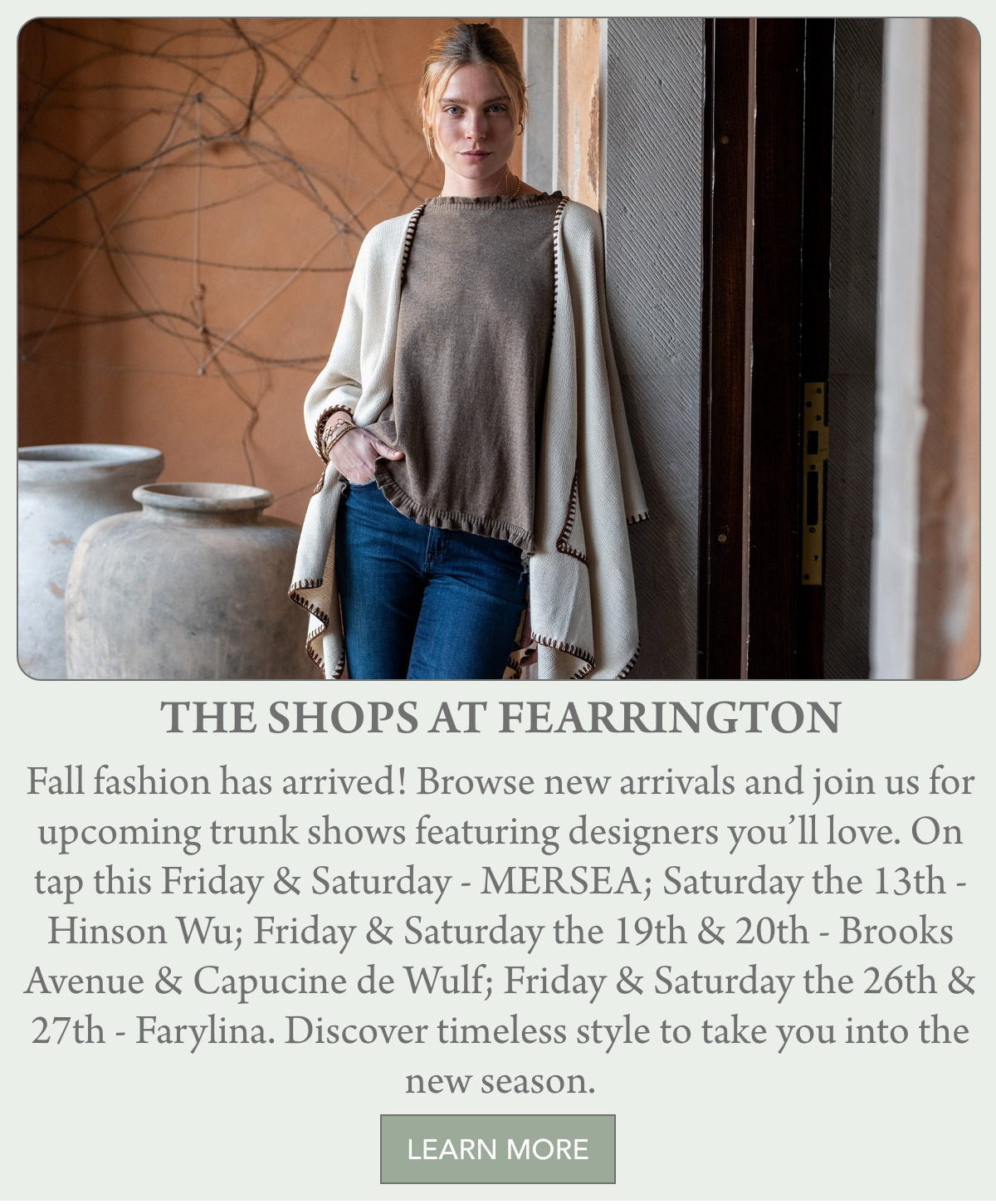 A woman wearing a light poncho with brown trim, a brown top, and jeans stands indoors, hands in her pockets. Text below promotes upcoming fall fashion trunk shows at The Shops at Fearrington. "Fall fashion has arrived! Browse new arrivals and join us for upcoming trunk shows featuring designers you’ll love. On tap this Friday & Saturday - MERSEA; Saturday the 13th - Hinson Wu; Friday & Saturday the 19th & 20th - Brooks Avenue & Capucine de Wulf; Friday & Saturday the 26th & 27th - Farylina. Discover timeless style to take you into the new season." Fearrington Village