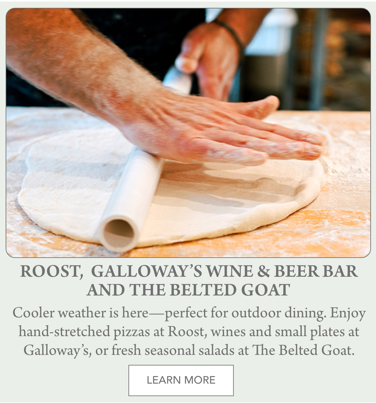 A close-up of hands rolling out pizza dough with a rolling pin on a floured surface. Text below promotes Roost, Galloway’s Wine & Beer Bar, and The Belted Goat, highlighting their seasonal offerings. "Cooler weather is here—perfect for outdoor dining. Enjoy hand-stretched pizzas at Roost, wines and small plates at Galloway’s, or fresh seasonal salads at The Belted Goat." Fearrington Village