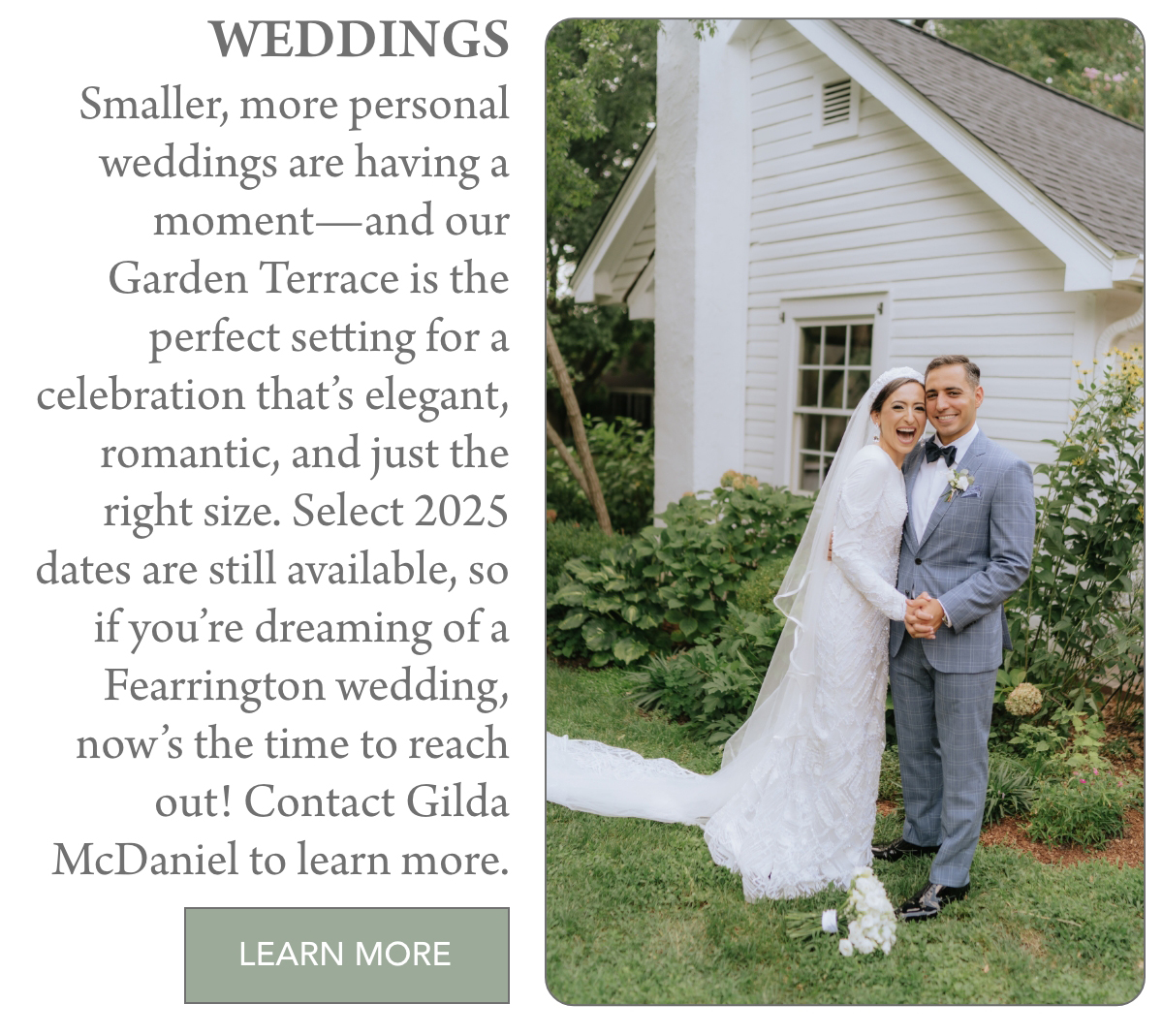 A bride and groom pose smiling outside a white cottage surrounded by greenery. Text beside them promotes intimate weddings at the venue, highlighting available 2025 dates and contact information. "Smaller, more personal weddings are having a moment—and our Garden Terrace is the perfect setting for a celebration that’s elegant, romantic, and just the right size. Select 2025 dates are still available, so if you’re dreaming of a Fearrington wedding, now’s the time to reach out! Contact Gilda McDaniel to learn more." Fearrington Village