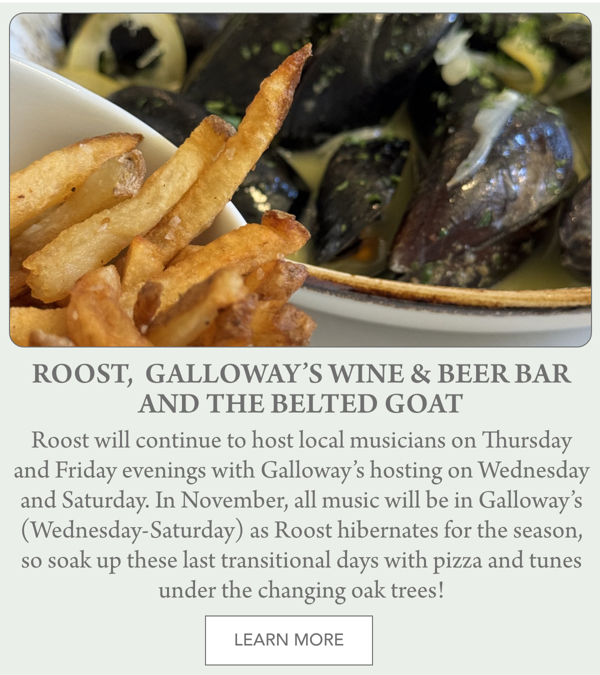 Close-up of golden French fries and a bowl of steamed mussels in a creamy sauce. A text box below describes upcoming music events at Roost, Galloway’s Wine & Beer Bar, and The Belted Goat. "Roost will continue to host local musicians on Thursday and Friday evenings with Galloway’s hosting on Wednesday and Saturday. In November, all music will be in Galloway’s (Wednesday-Saturday) as Roost hibernates for the season, so soak up these last transitional days with pizza and tunes under the changing oak trees! " Fearrington Village