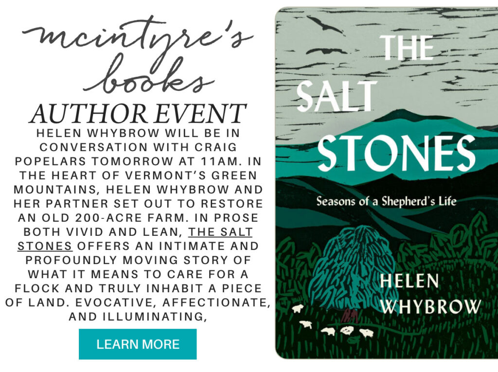 Announcement for an author event with Helen Whybrow discussing her book "The Salt Stones: Seasons of a Shepherd’s Life" at McIntyre’s Books, featuring a green and black illustration of mountains and sheep. "helen whybrow will be in conversation with craig popelars tomorrow at 11am. In the heart of Vermont’s Green Mountains, Helen Whybrow and her partner set out to restore an old 200-acre farm. In prose both vivid and lean, The Salt Stones offers an intimate and profoundly moving story of what it means to care for a flock and truly inhabit a piece of land. Evocative, affectionate, and illuminating," Learn More button. Fearrington Village