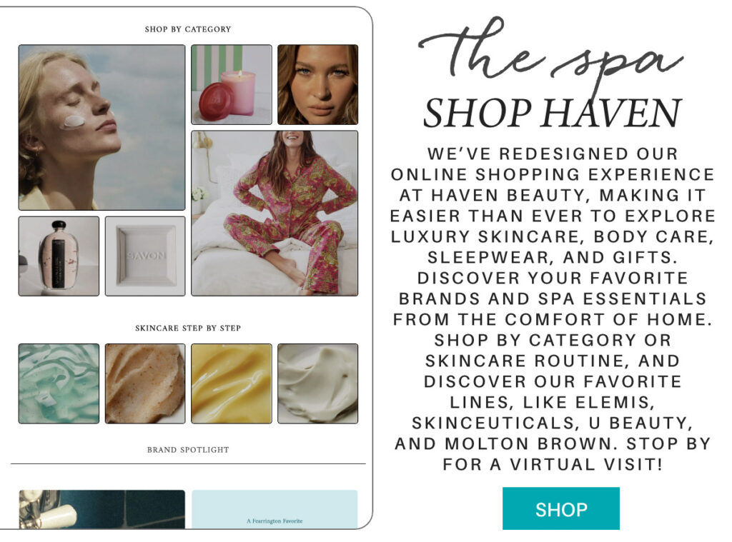 A digital spa shop promotion featuring skincare products, a woman in loungewear, and text inviting users to explore categories like skincare and body care, with a blue "Shop" button to book a virtual visit. "We’ve redesigned our online shopping experience at Haven beauty, making it easier than ever to explore luxury skincare, body care, sleepwear, and gifts. Discover your favorite brands and spa essentials from the comfort of home. shop by category or skincare routine, and discover our favorite lines, like Elemis, Skinceuticals, U Beauty, and Molton Brown. stop by for a virtual visit!" Fearrington Village