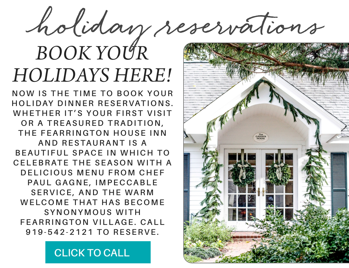 Holiday reservations announcement with decorated restaurant entrance featuring wreaths and greenery, inviting guests to book holiday dinners at The Fearrington House Inn and Restaurant, with a phone number to call for reservations. "Now is the time to book your holiday dinner reservations. Whether it’s your first visit or a treasured tradition, the Fearrington House Inn and Restaurant is a beautiful space in which to celebrate the season with a delicious menu from Chef Paul Gagne, impeccable service, and the warm welcome that has become synonymous with Fearrington Village. Call 919-542-2121 to reserve." Fearrington Village