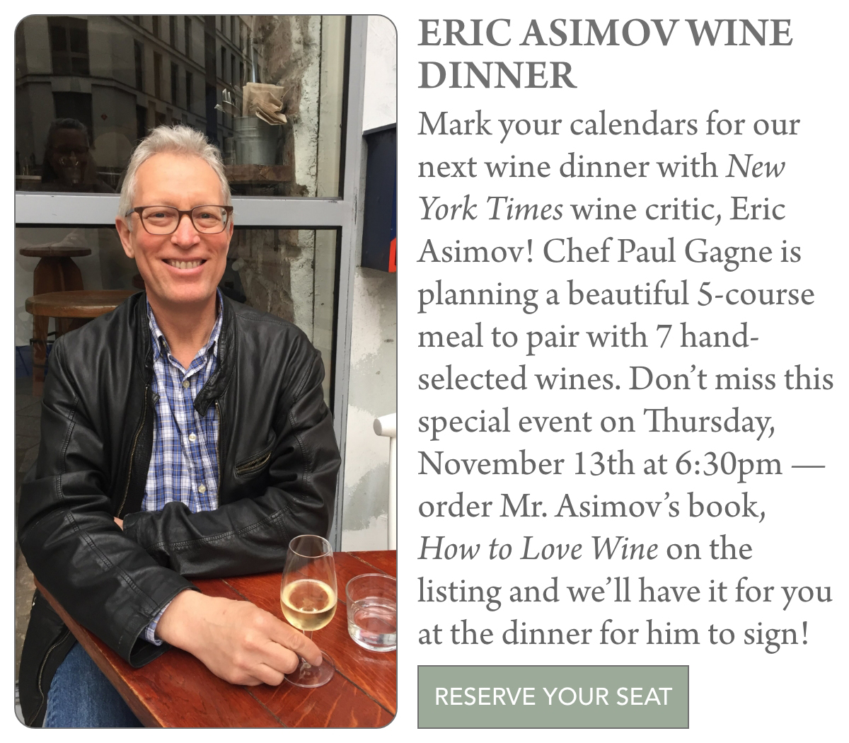 A smiling man in glasses and a black leather jacket sits at a table by a window, holding a glass of white wine. Promotional text invites guests to a dinner event with Eric Asimov, featuring wine and a book signing. Fearrington Village "Mark your calendars for our next wine dinner with New York Times wine critic, Eric Asimov! Chef Paul Gagne is planning a beautiful 5-course meal to pair with 7 hand-selected wines. Don’t miss this special event on Thursday, November 13th at 6:30pm — order Mr. Asimov’s book, How to Love Wine on the listing and we’ll have it for you at the dinner for him to sign!"